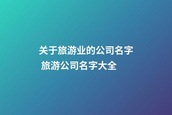 关于旅游业的公司名字 旅游公司名字大全-第1张-公司起名-玄机派